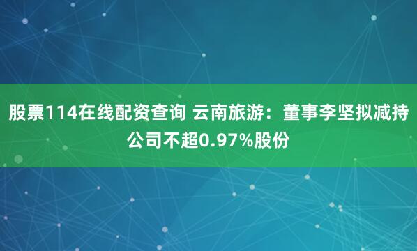 股票114在线配资查询 云南旅游：董事李坚拟减持公司不超0.97%股份