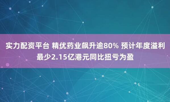 实力配资平台 精优药业飙升逾80% 预计年度溢利最少2.15亿港元同比扭亏为盈