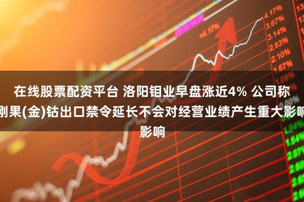 在线股票配资平台 洛阳钼业早盘涨近4% 公司称刚果(金)钴出口禁令延长不会对经营业绩产生重大影响