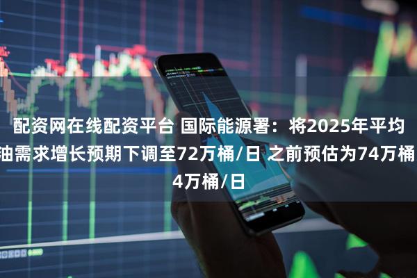 配资网在线配资平台 国际能源署：将2025年平均石油需求增长预期下调至72万桶/日 之前预估为74万桶/日