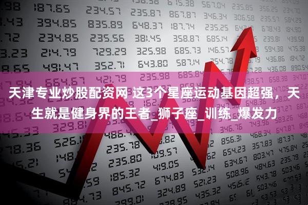 天津专业炒股配资网 这3个星座运动基因超强，天生就是健身界的王者_狮子座_训练_爆发力