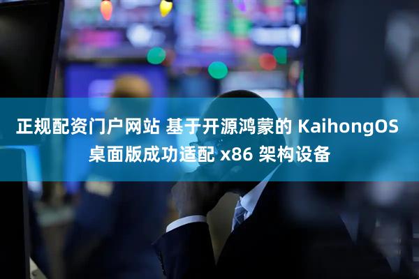正规配资门户网站 基于开源鸿蒙的 KaihongOS 桌面版成功适配 x86 架构设备