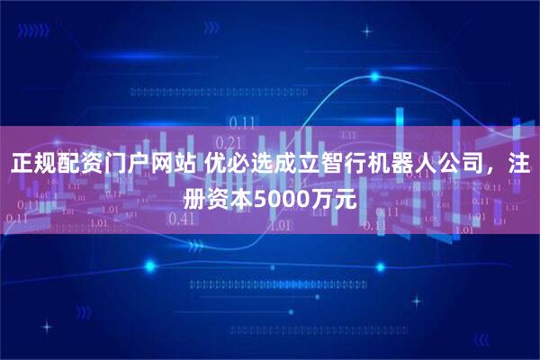 正规配资门户网站 优必选成立智行机器人公司，注册资本5000万元
