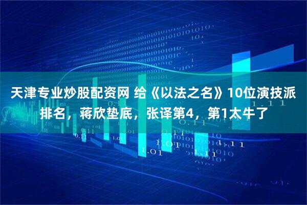 天津专业炒股配资网 给《以法之名》10位演技派排名，蒋欣垫底，张译第4，第1太牛了