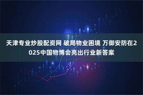 天津专业炒股配资网 破局物业困境 万御安防在2025中国物博会亮出行业新答案