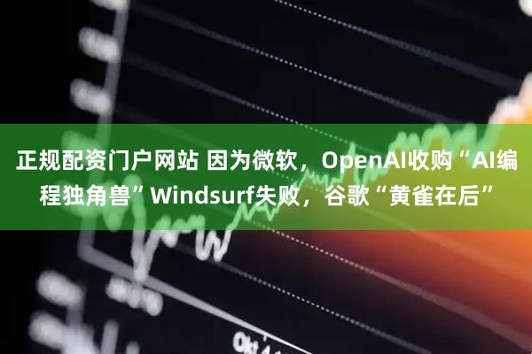 正规配资门户网站 因为微软，OpenAI收购“AI编程独角兽”Windsurf失败，谷歌“黄雀在后”