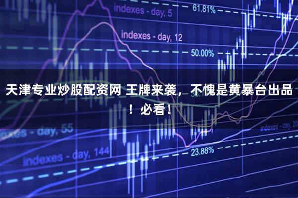 天津专业炒股配资网 王牌来袭，不愧是黄暴台出品！必看！