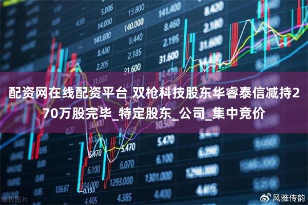 配资网在线配资平台 双枪科技股东华睿泰信减持270万股完毕_特定股东_公司_集中竞价