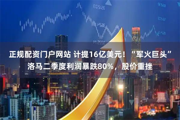 正规配资门户网站 计提16亿美元！“军火巨头”洛马二季度利润暴跌80%，股价重挫