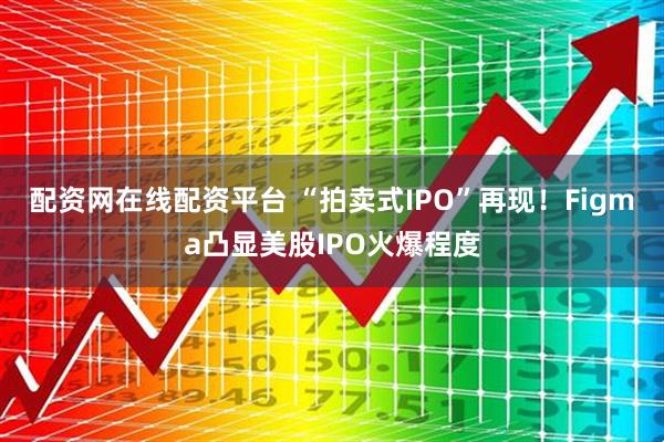 配资网在线配资平台 “拍卖式IPO”再现！Figma凸显美股IPO火爆程度