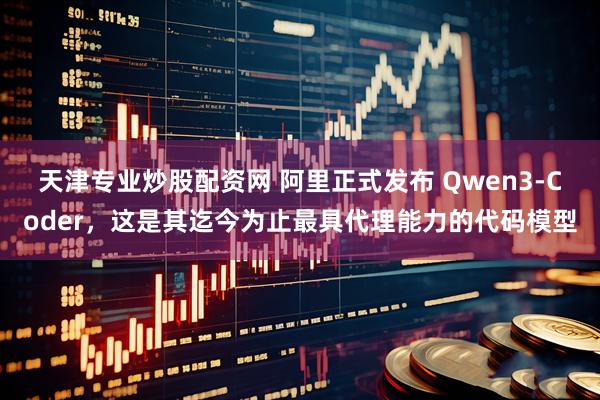 天津专业炒股配资网 阿里正式发布 Qwen3-Coder，这是其迄今为止最具代理能力的代码模型