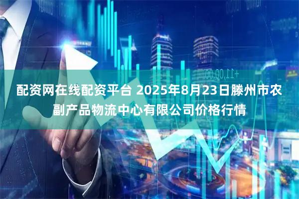 配资网在线配资平台 2025年8月23日滕州市农副产品物流中心有限公司价格行情
