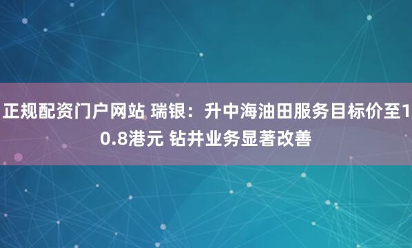 正规配资门户网站 瑞银：升中海油田服务目标价至10.8港元 钻井业务显著改善