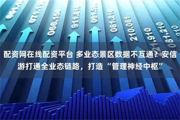 配资网在线配资平台 多业态景区数据不互通？安信游打通全业态链路，打造 “管理神经中枢”
