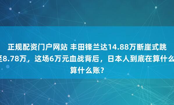 正规配资门户网站 丰田锋兰达14.88万断崖式跳水至8.78万，这场6万元血战背后，日本人到底在算什么账？