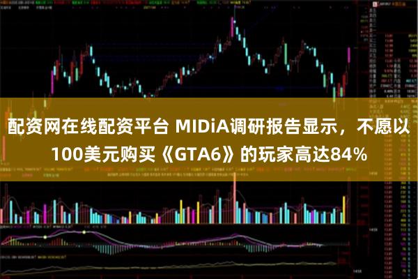 配资网在线配资平台 MIDiA调研报告显示，不愿以100美元购买《GTA6》的玩家高达84%