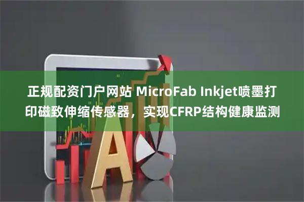 正规配资门户网站 MicroFab Inkjet喷墨打印磁致伸缩传感器，实现CFRP结构健康监测
