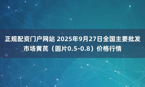 正规配资门户网站 2025年9月27日全国主要批发市场黄芪（圆片0.5-0.8）价格行情