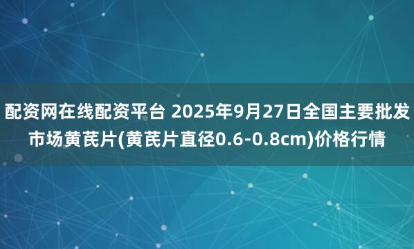 配资网在线配资平台 2025年9月27日全国主要批发市场黄芪片(黄芪片直径0.6-0.8cm)价格行情