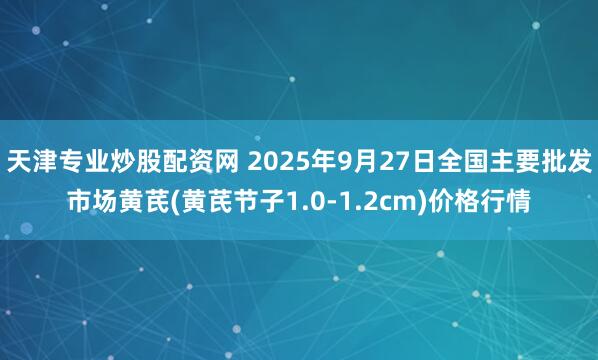天津专业炒股配资网 2025年9月27日全国主要批发市场黄芪(黄芪节子1.0-1.2cm)价格行情