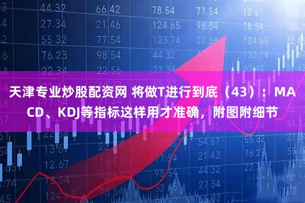 天津专业炒股配资网 将做T进行到底（43）：MACD、KDJ等指标这样用才准确，附图附细节