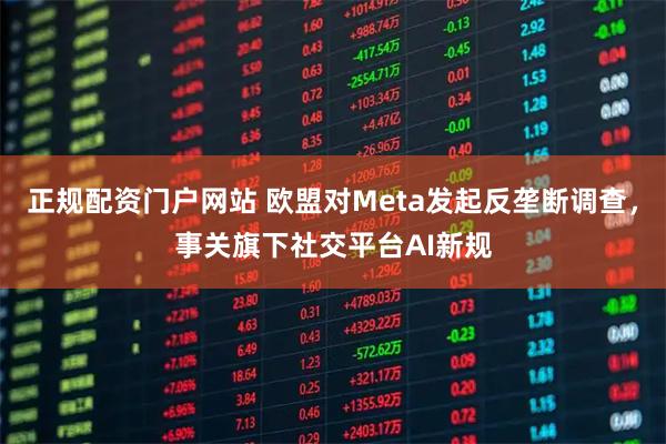 正规配资门户网站 欧盟对Meta发起反垄断调查，事关旗下社交平台AI新规
