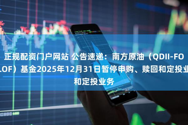 正规配资门户网站 公告速递：南方原油（QDII-FOF-LOF）基金2025年12月31日暂停申购、赎回和定投业务