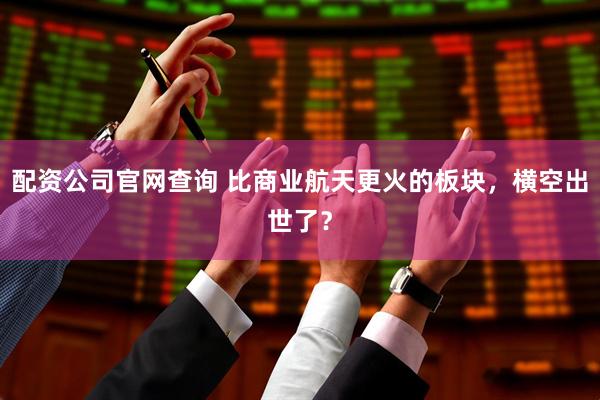配资公司官网查询 比商业航天更火的板块，横空出世了？
